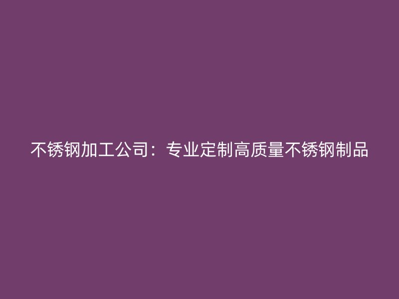 不銹鋼加工公司：專(zhuān)業(yè)定制高質(zhì)量不銹鋼制品
