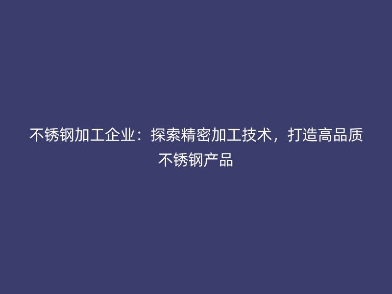 不銹鋼加工企業(yè)：探索精密加工技術(shù)，打造高品質(zhì)不銹鋼產(chǎn)品