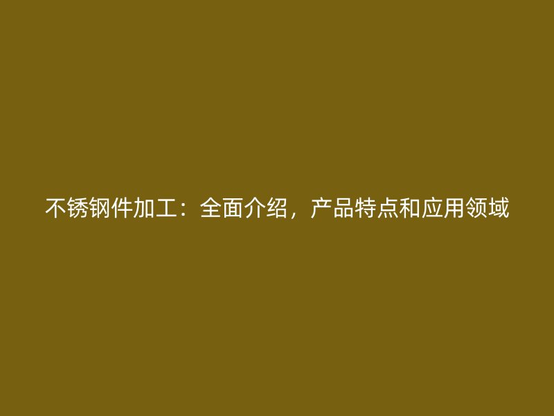 不銹鋼件加工：全面介紹，產(chǎn)品特點(diǎn)和應(yīng)用領(lǐng)域