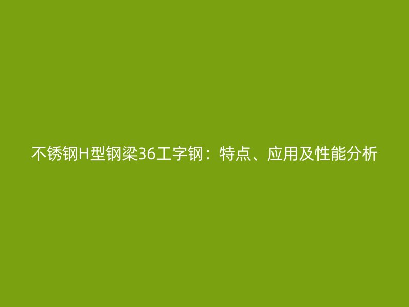 不銹鋼H型鋼梁36工字鋼：特點(diǎn)、應(yīng)用及性能分析