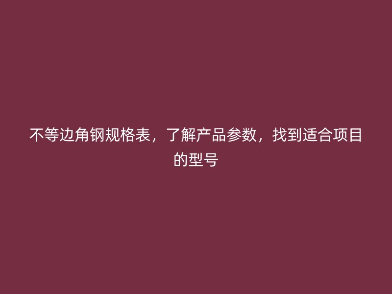 不等邊角鋼規(guī)格表，了解產(chǎn)品參數(shù)，找到適合項(xiàng)目的型號