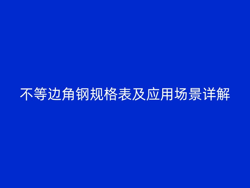 不等邊角鋼規(guī)格表及應(yīng)用場(chǎng)景詳解