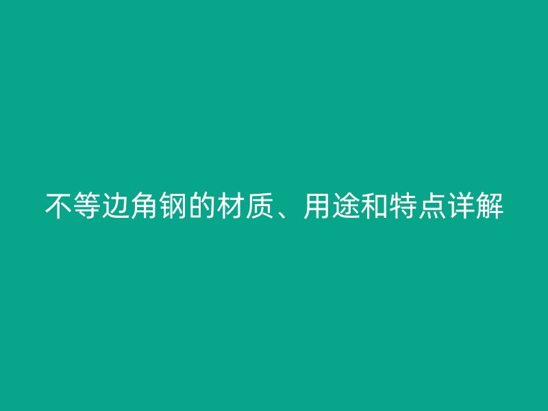 不等邊角鋼的材質(zhì)、用途和特點詳解