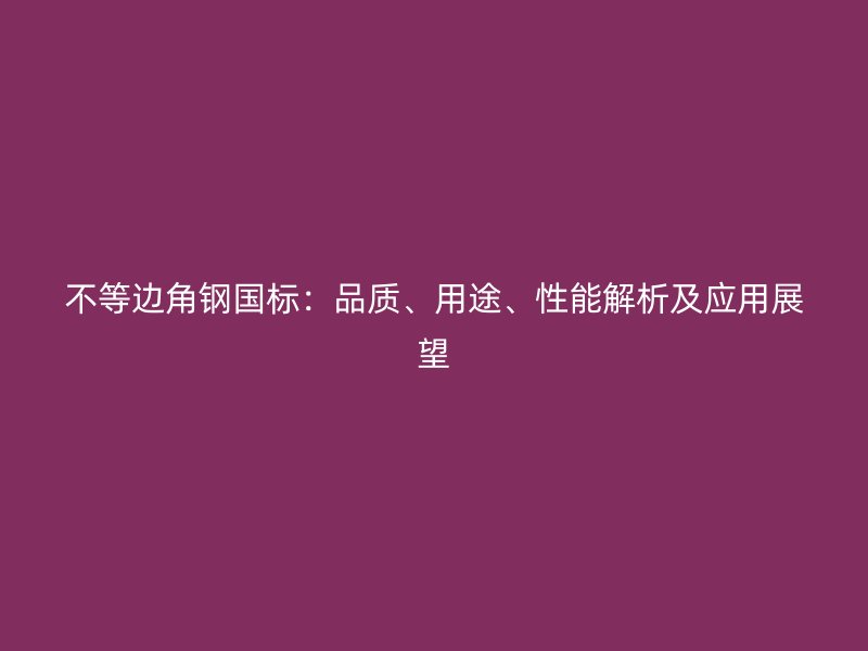 不等邊角鋼國標(biāo)：品質(zhì)、用途、性能解析及應(yīng)用展望