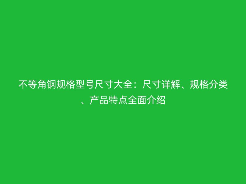 不等角鋼規(guī)格型號(hào)尺寸大全：尺寸詳解、規(guī)格分類、產(chǎn)品特點(diǎn)全面介紹
