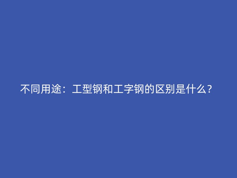 不同用途：工型鋼和工字鋼的區(qū)別是什么？