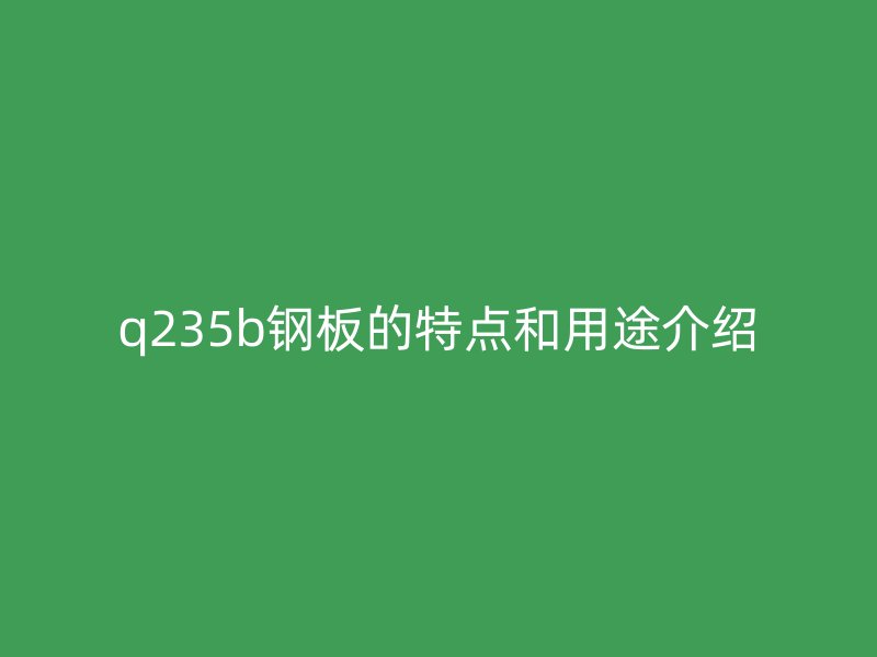 q235b鋼板的特點和用途介紹