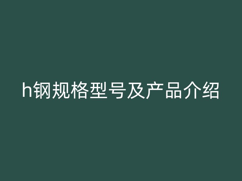 h鋼規(guī)格型號(hào)及產(chǎn)品介紹