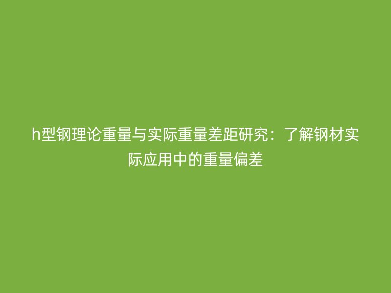 h型鋼理論重量與實際重量差距研究：了解鋼材實際應(yīng)用中的重量偏差