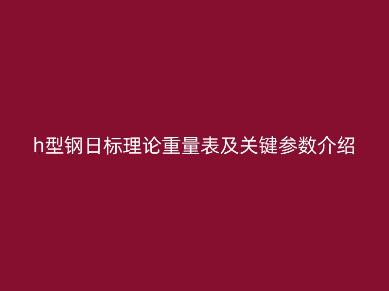h型鋼日標(biāo)理論重量表及關(guān)鍵參數(shù)介紹