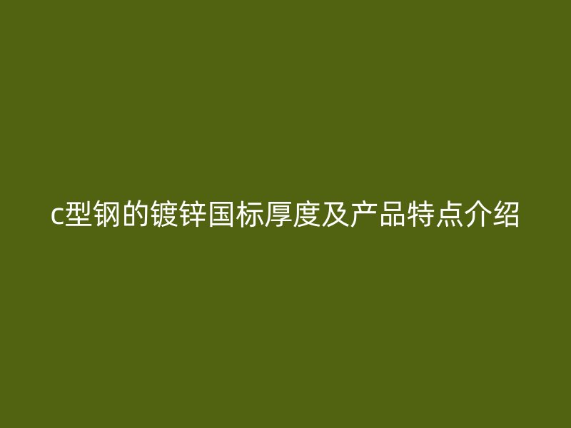 c型鋼的鍍鋅國標厚度及產(chǎn)品特點介紹