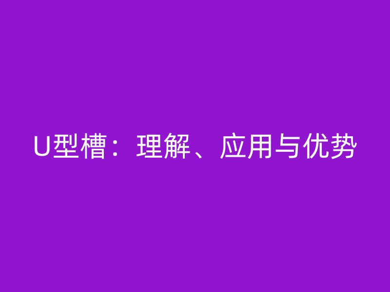 U型槽：理解、應(yīng)用與優(yōu)勢(shì)