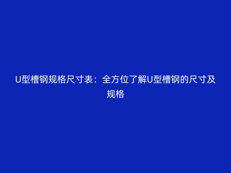 U型槽鋼規(guī)格尺寸表：全方位了解U型槽鋼的尺寸及規(guī)格
