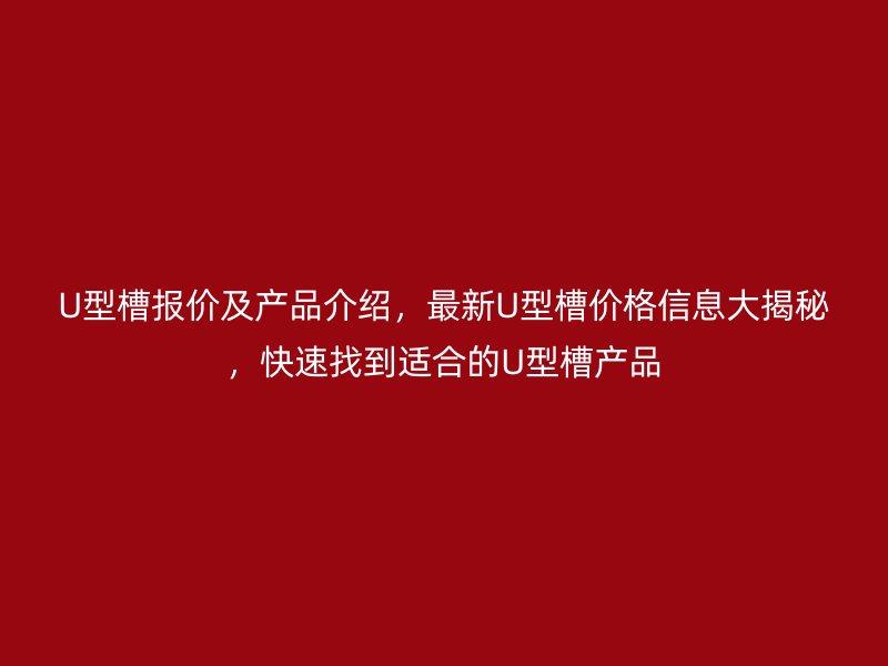 U型槽報(bào)價(jià)及產(chǎn)品介紹，最新U型槽價(jià)格信息大揭秘，快速找到適合的U型槽產(chǎn)品