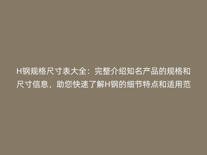 H鋼規(guī)格尺寸表大全：完整介紹知名產(chǎn)品的規(guī)格和尺寸信息，助您快速了解H鋼的細(xì)節(jié)特點(diǎn)和適用范圍