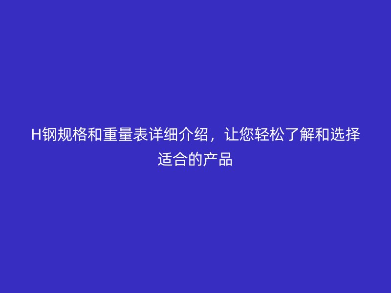 H鋼規(guī)格和重量表詳細(xì)介紹，讓您輕松了解和選擇適合的產(chǎn)品