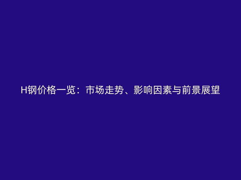 H鋼價(jià)格一覽：市場(chǎng)走勢(shì)、影響因素與前景展望