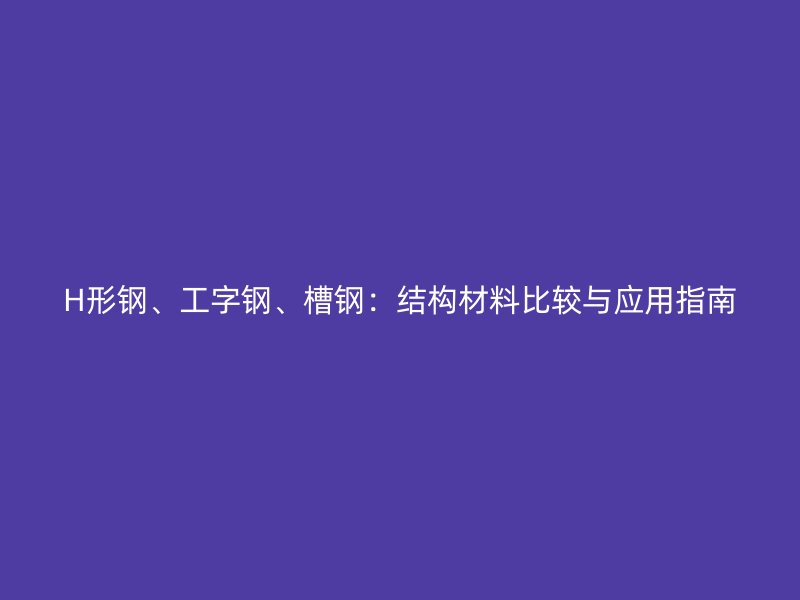H形鋼、工字鋼、槽鋼：結(jié)構(gòu)材料比較與應(yīng)用指南