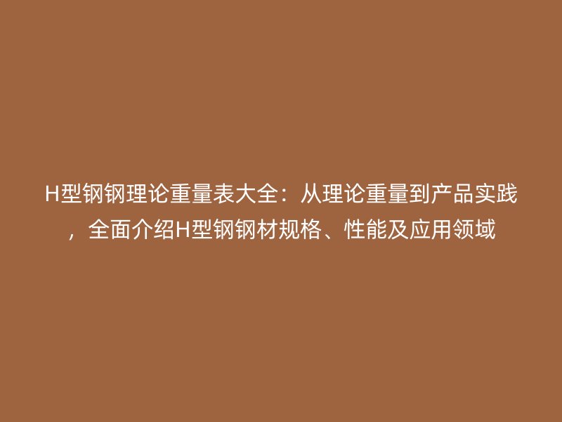 H型鋼鋼理論重量表大全：從理論重量到產(chǎn)品實(shí)踐，全面介紹H型鋼鋼材規(guī)格、性能及應(yīng)用領(lǐng)域
