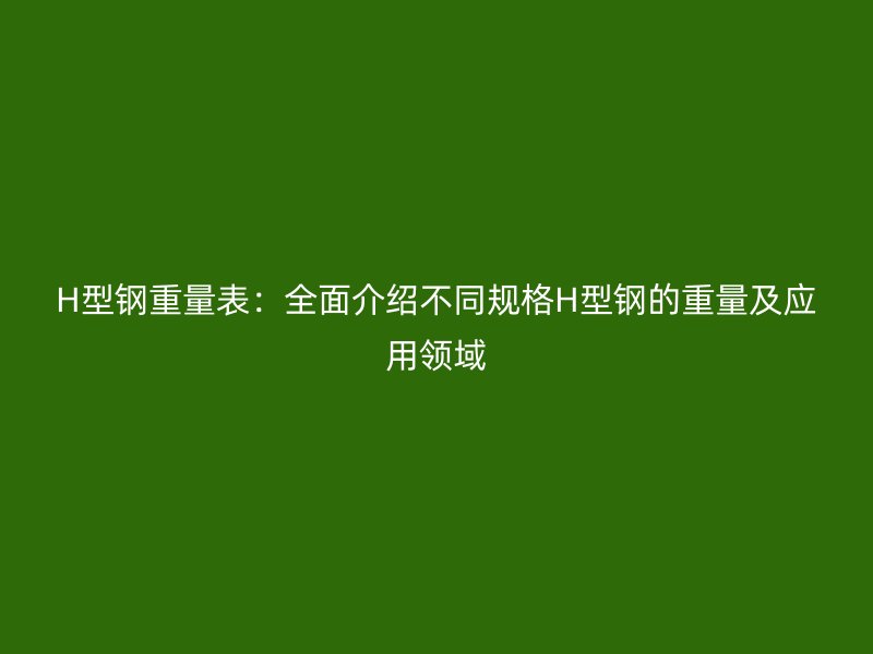 H型鋼重量表：全面介紹不同規(guī)格H型鋼的重量及應用領域