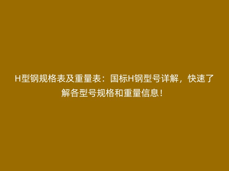 H型鋼規(guī)格表及重量表：國標H鋼型號詳解，快速了解各型號規(guī)格和重量信息！