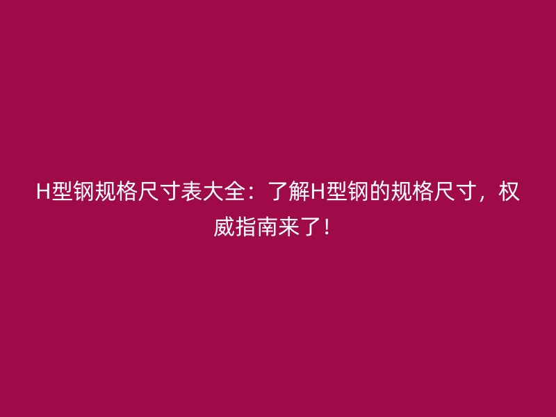 H型鋼規(guī)格尺寸表大全：了解H型鋼的規(guī)格尺寸，權(quán)威指南來了！