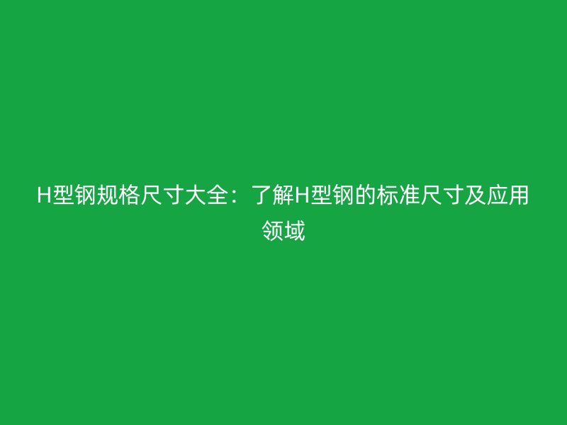 H型鋼規(guī)格尺寸大全：了解H型鋼的標準尺寸及應用領域