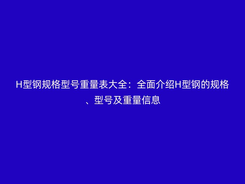 H型鋼規(guī)格型號重量表大全：全面介紹H型鋼的規(guī)格、型號及重量信息