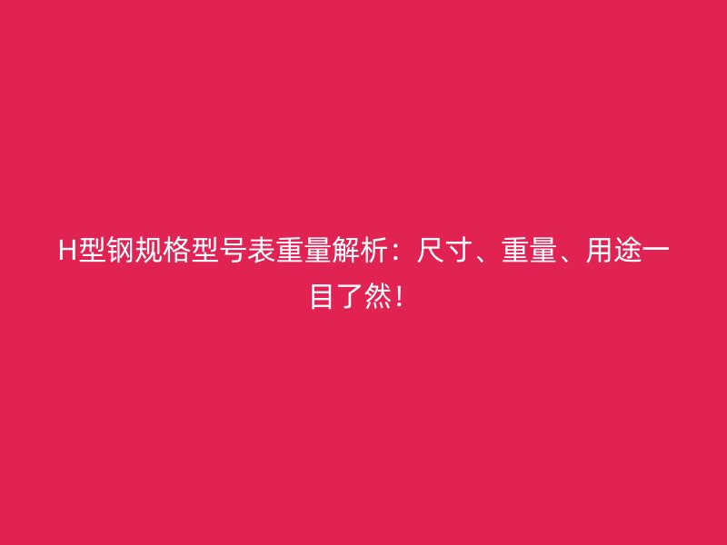 H型鋼規(guī)格型號表重量解析：尺寸、重量、用途一目了然！