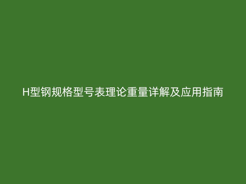 H型鋼規(guī)格型號表理論重量詳解及應(yīng)用指南