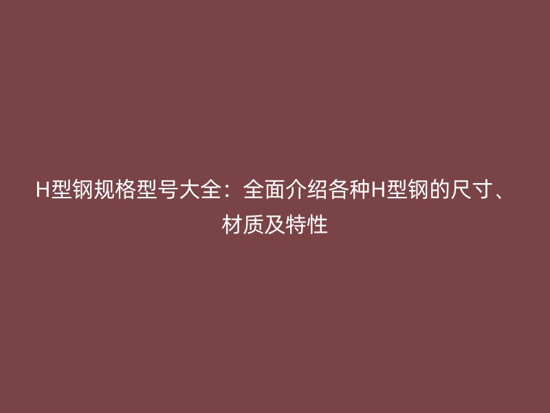 H型鋼規(guī)格型號(hào)大全：全面介紹各種H型鋼的尺寸、材質(zhì)及特性