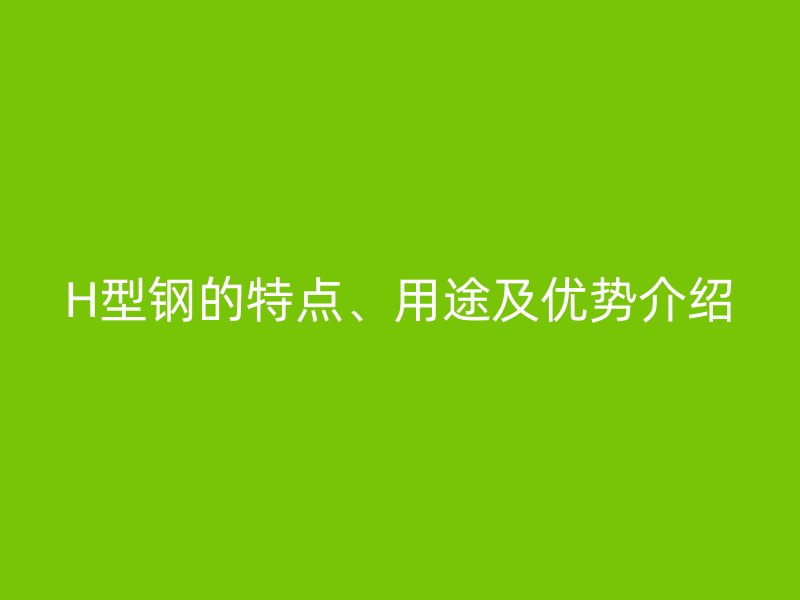 H型鋼的特點、用途及優(yōu)勢介紹