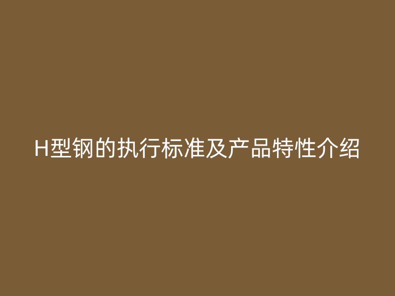 H型鋼的執(zhí)行標(biāo)準(zhǔn)及產(chǎn)品特性介紹