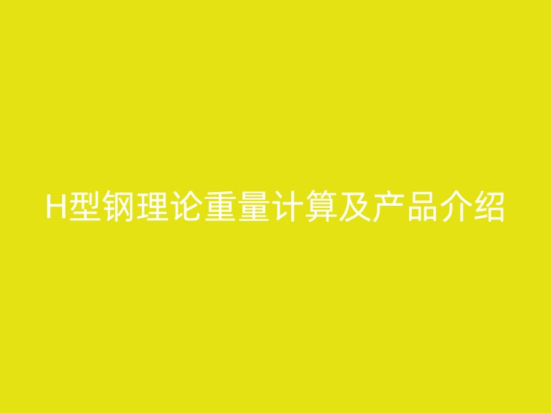 H型鋼理論重量計算及產品介紹