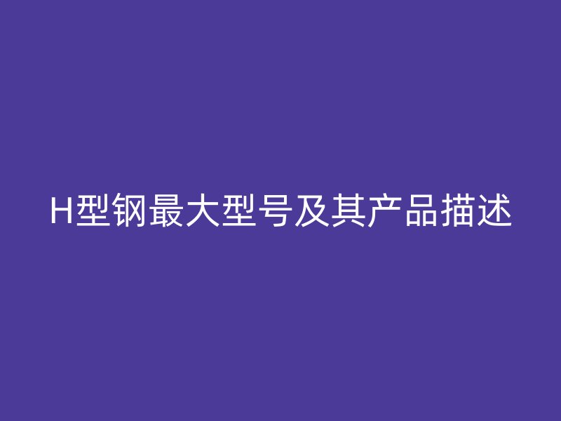 H型鋼最大型號(hào)及其產(chǎn)品描述