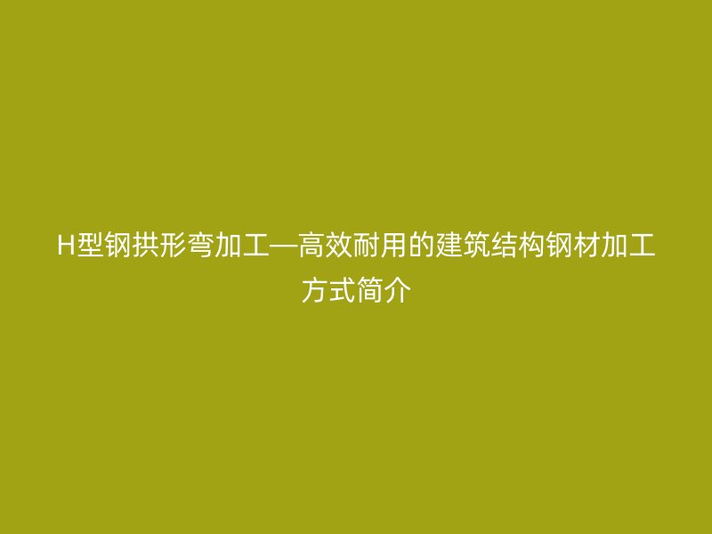 H型鋼拱形彎加工—高效耐用的建筑結(jié)構(gòu)鋼材加工方式簡(jiǎn)介