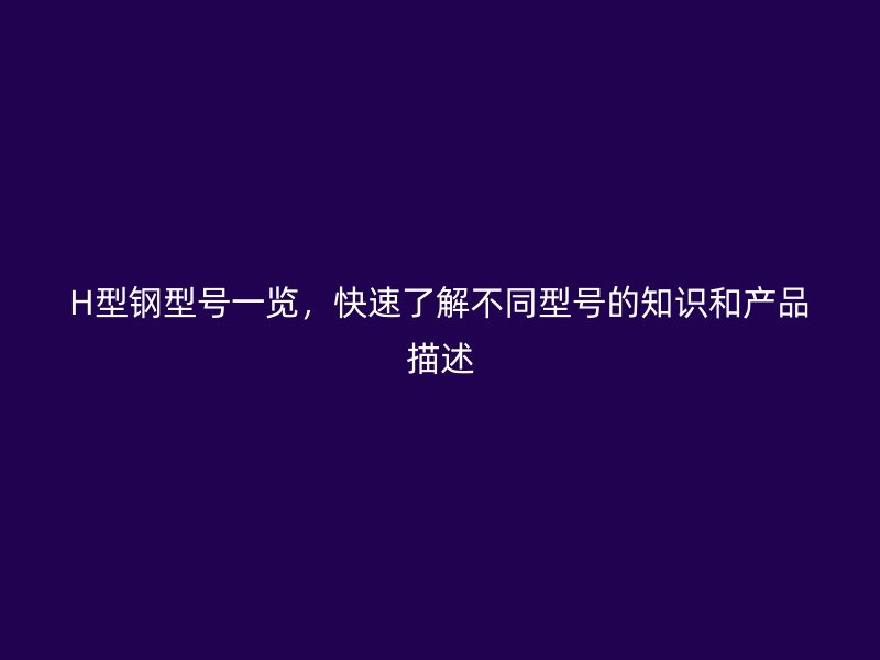 H型鋼型號一覽，快速了解不同型號的知識和產(chǎn)品描述