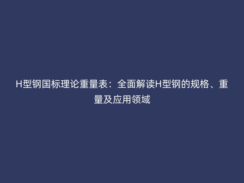 H型鋼國標(biāo)理論重量表：全面解讀H型鋼的規(guī)格、重量及應(yīng)用領(lǐng)域