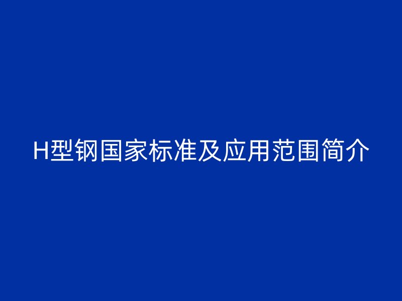 H型鋼國家標準及應用范圍簡介