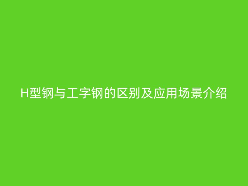 H型鋼與工字鋼的區(qū)別及應(yīng)用場景介紹