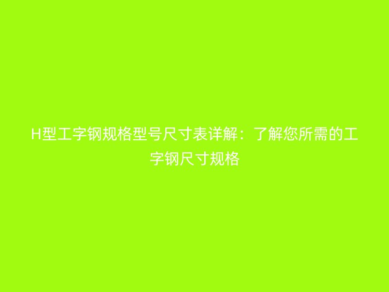 H型工字鋼規(guī)格型號(hào)尺寸表詳解：了解您所需的工字鋼尺寸規(guī)格