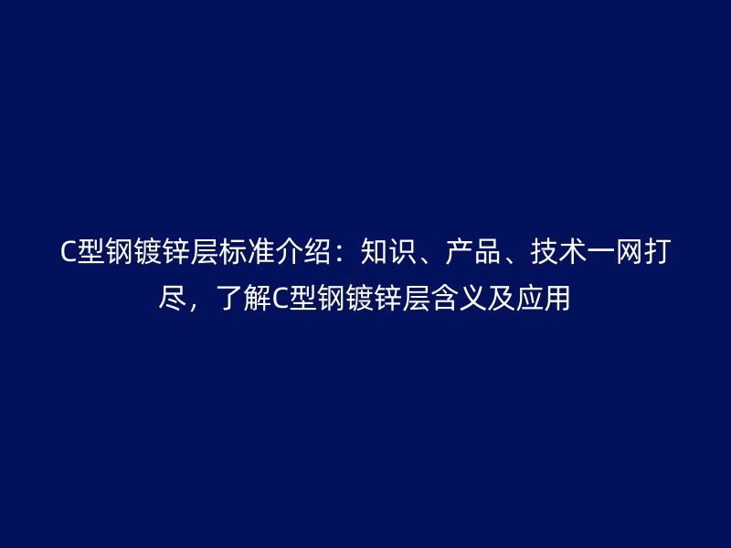 C型鋼鍍鋅層標(biāo)準(zhǔn)介紹：知識、產(chǎn)品、技術(shù)一網(wǎng)打盡，了解C型鋼鍍鋅層含義及應(yīng)用