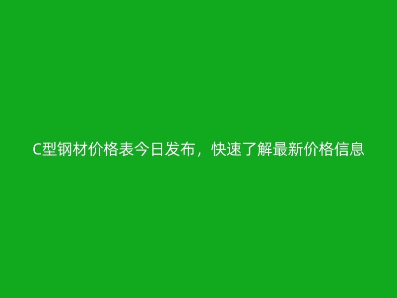 C型鋼材價(jià)格表今日發(fā)布，快速了解最新價(jià)格信息