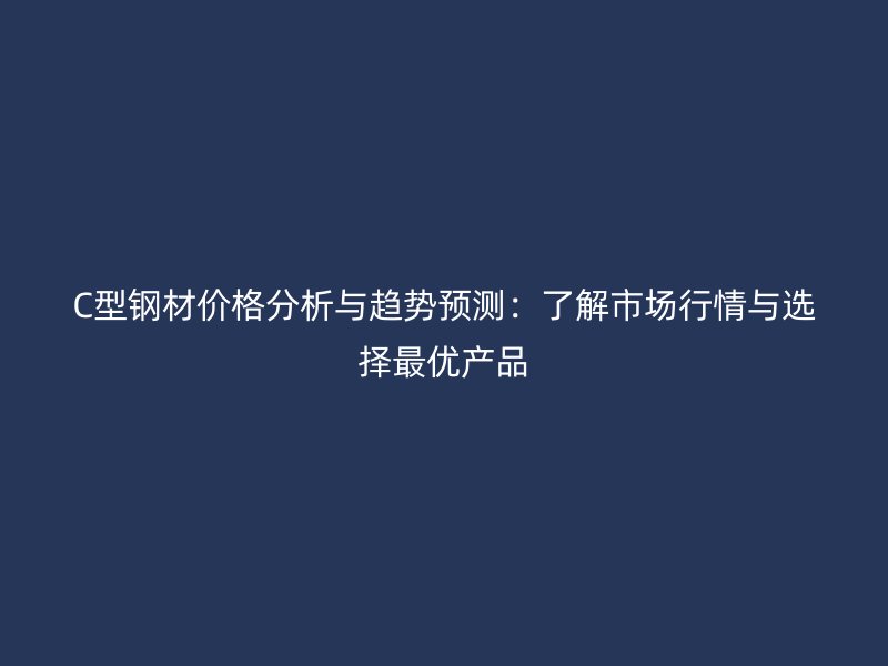 C型鋼材價格分析與趨勢預(yù)測：了解市場行情與選擇最優(yōu)產(chǎn)品