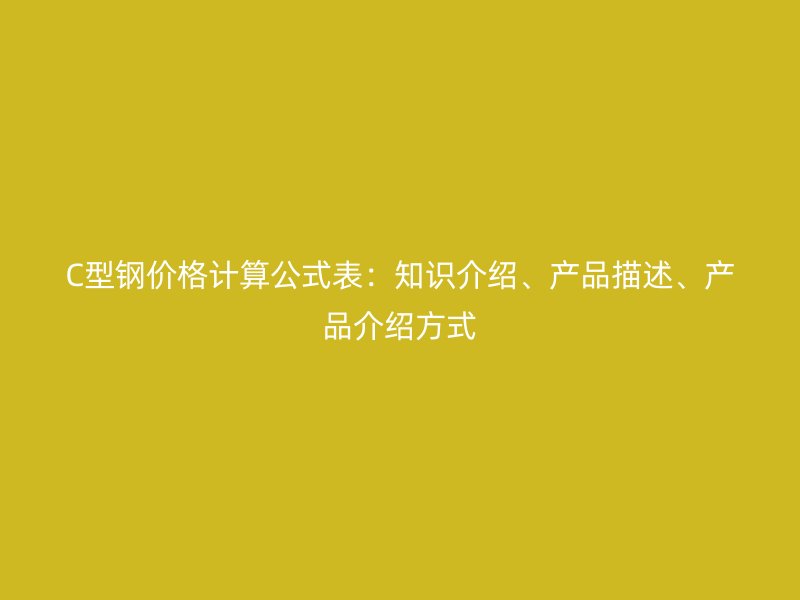 C型鋼價格計算公式表：知識介紹、產品描述、產品介紹方式