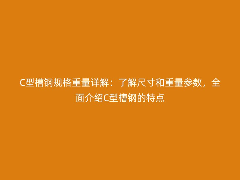 C型槽鋼規(guī)格重量詳解：了解尺寸和重量參數(shù)，全面介紹C型槽鋼的特點(diǎn)