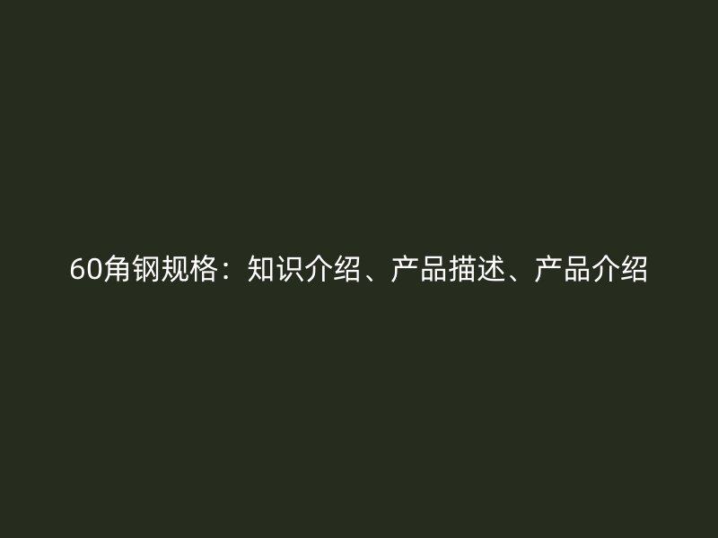 60角鋼規(guī)格：知識介紹、產(chǎn)品描述、產(chǎn)品介紹