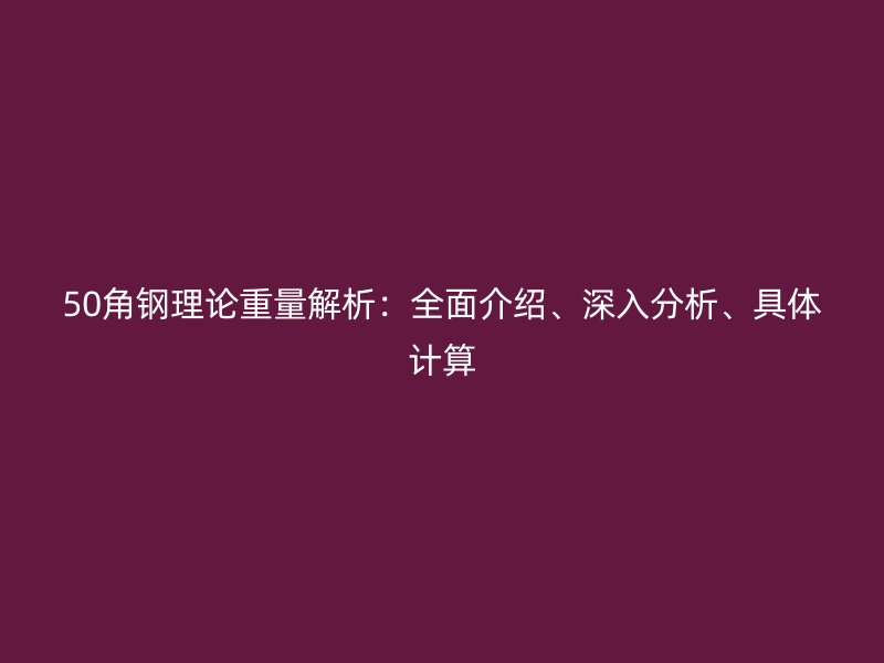 50角鋼理論重量解析：全面介紹、深入分析、具體計(jì)算