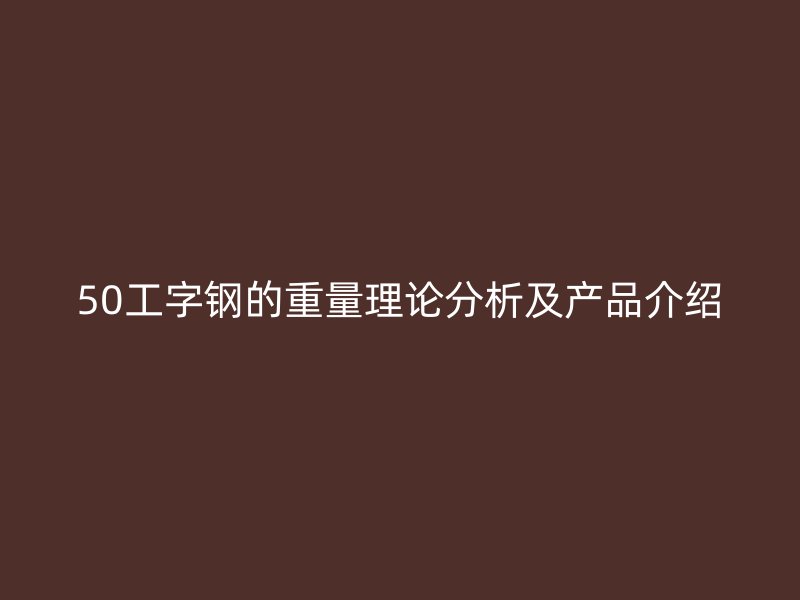 50工字鋼的重量理論分析及產(chǎn)品介紹
