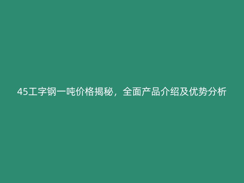 45工字鋼一噸價格揭秘，全面產品介紹及優(yōu)勢分析